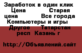 Заработок в один клик › Цена ­ 1 000 › Старая цена ­ 1 000 - Все города Компьютеры и игры » Другое   . Татарстан респ.,Казань г.